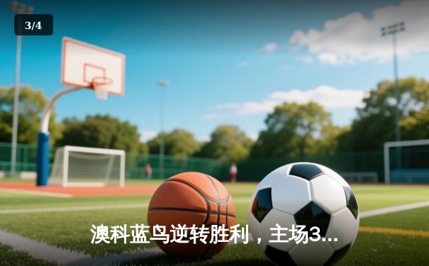 澳科蓝鸟逆转胜利，主场3-2险胜蒙地卡罗，豪取联赛五连胜 - 3