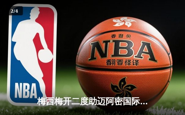 梅西梅开二度助迈阿密国际逆转休斯顿迪纳摩，友谊赛展现巨星风采 - 2