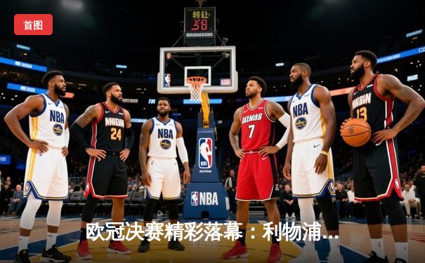 欧冠决赛精彩落幕：利物浦逆转皇家马德里，萨拉赫梅开二度助球队夺冠