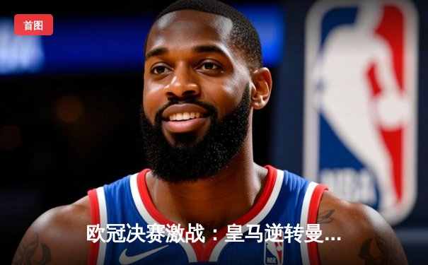 欧冠决赛激战：皇马逆转曼城夺冠