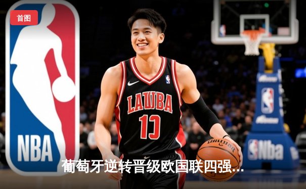 葡萄牙逆转晋级欧国联四强 C罗关键助攻点燃里斯本之夜