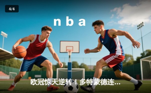 欧冠惊天逆转！多特蒙德连追三球淘汰巴黎晋级四强 - 4