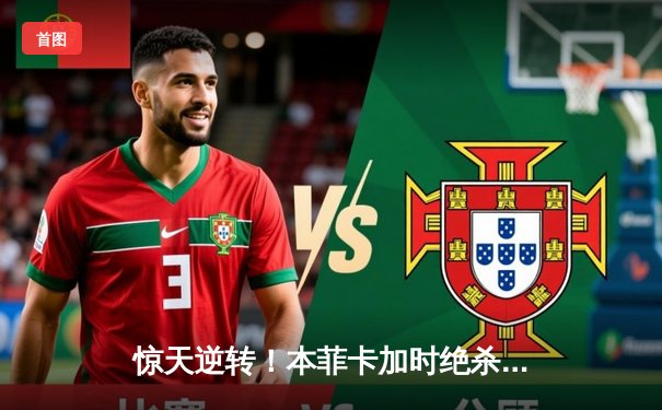 惊天逆转！本菲卡加时绝杀葡萄牙体育问鼎葡联杯